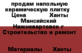 продам напольную керамическую плитку › Цена ­ 3 000 - Ханты-Мансийский, Нижневартовск г. Строительство и ремонт » Материалы   . Ханты-Мансийский,Нижневартовск г.